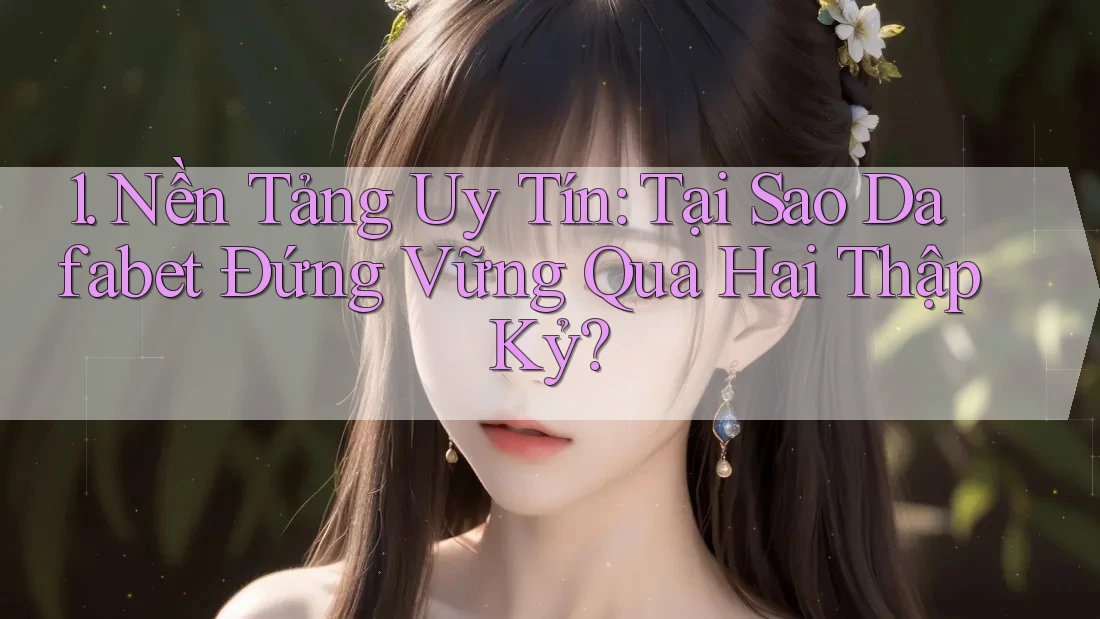 1. Nền Tảng Uy Tín: Tại Sao Dafabet Đứng Vững Qua Hai Thập Kỷ?