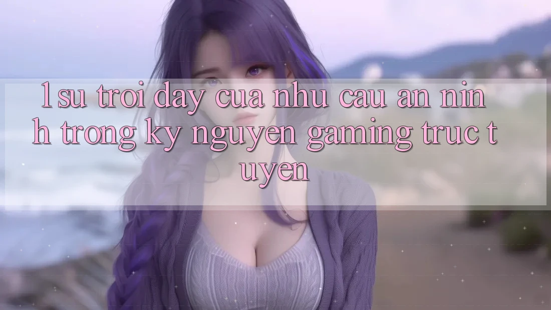 1. Sự Trỗi Dậy Của Nhu Cầu An ninh Trong Kỷ Nguyên Gaming Trực Tuyến