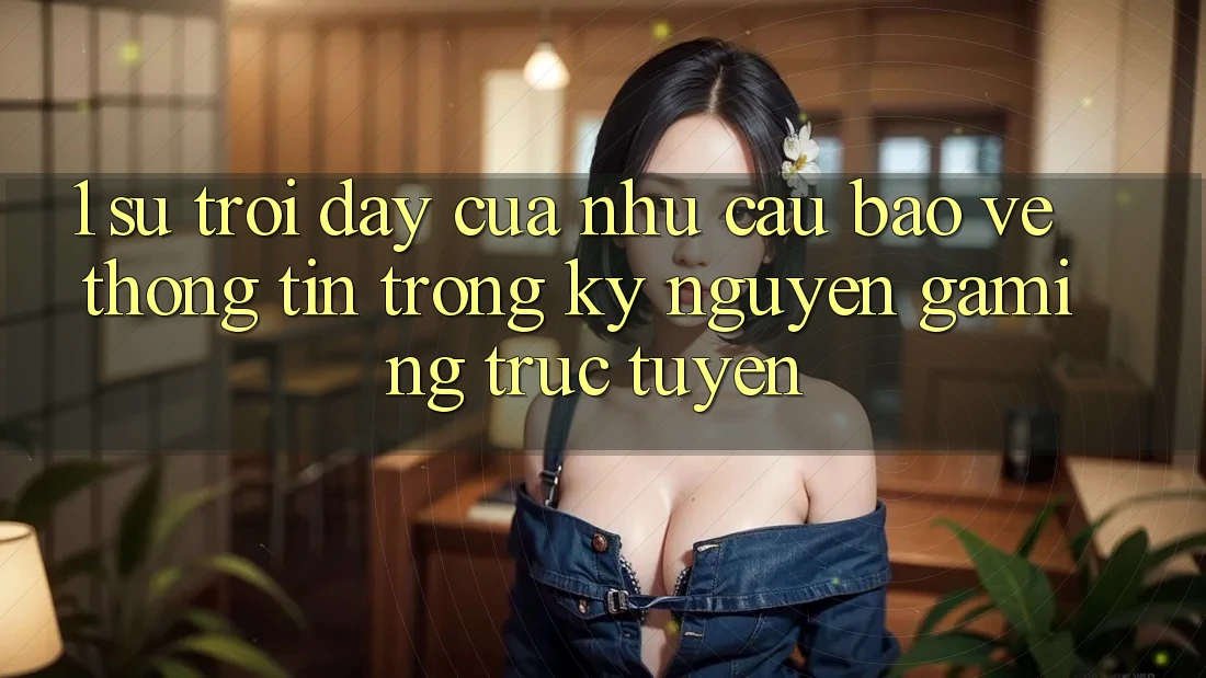 1. Sự Trỗi Dậy Của Nhu Cầu Bảo vệ thông tin Trong Kỷ Nguyên Gaming Trực Tuyến