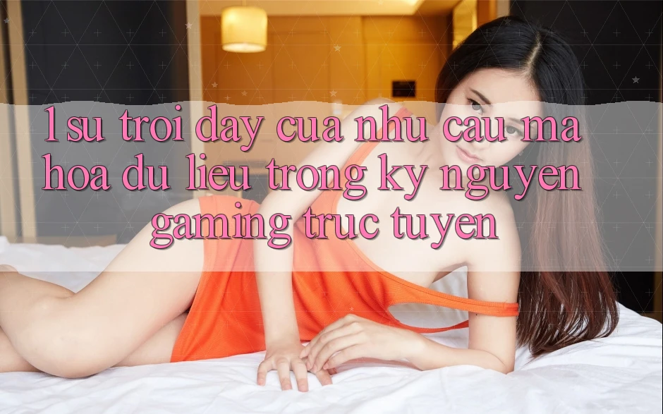 1. Sự Trỗi Dậy Của Nhu Cầu Mã hóa dữ liệu Trong Kỷ Nguyên Gaming Trực Tuyến