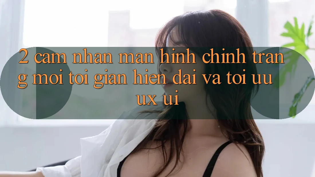 2. Cảm nhận Màn hình chính Trang Mới: Tối Giản, Hiện Đại Và Tối Ưu UX/UI