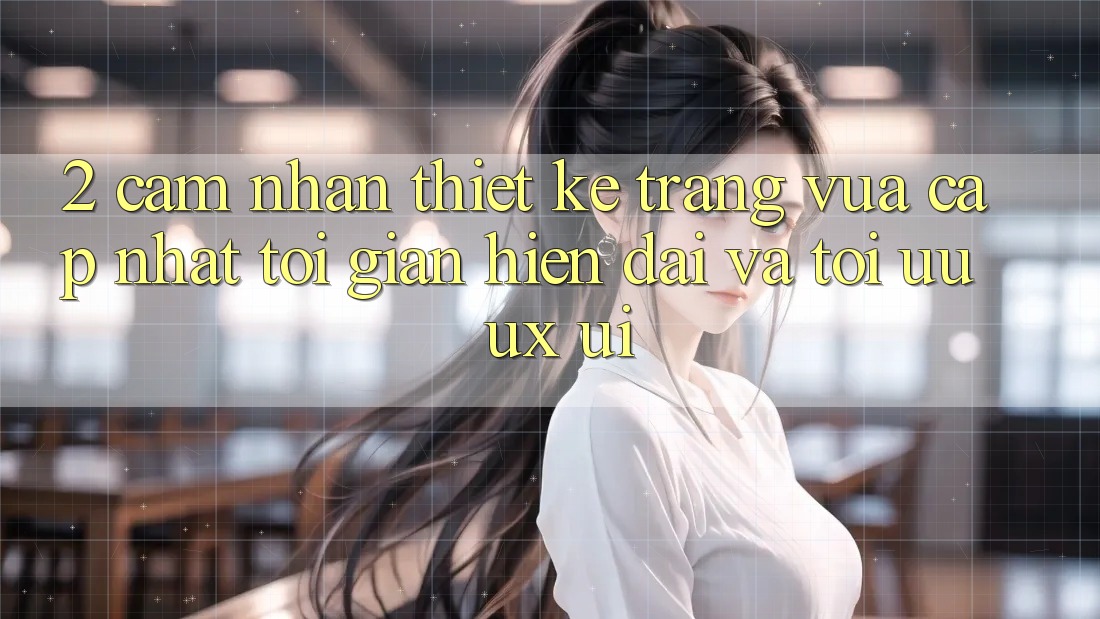 2. Cảm nhận Thiết kế Trang Vừa cập nhật: Tối Giản, Hiện Đại Và Tối Ưu UX/UI