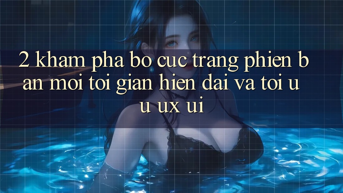 2. Khám Phá Bố cục Trang Phiên bản mới: Tối Giản, Hiện Đại Và Tối Ưu UX/UI