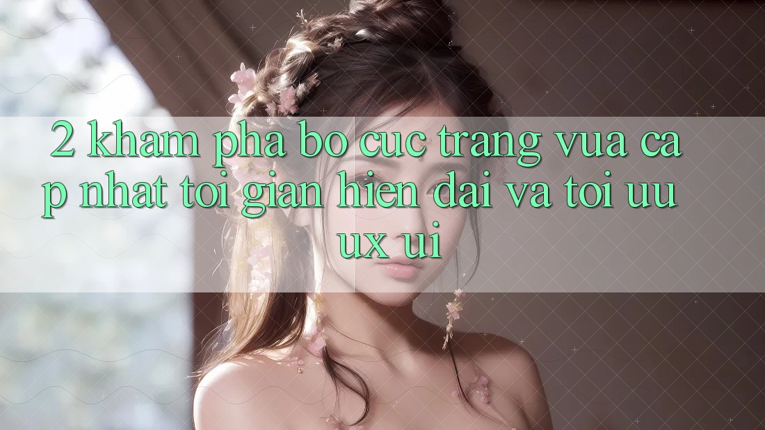2. Khám Phá Bố cục Trang Vừa cập nhật: Tối Giản, Hiện Đại Và Tối Ưu UX/UI
