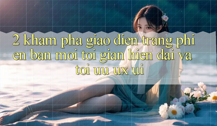 2. Khám Phá Giao Diện Trang Phiên bản mới: Tối Giản, Hiện Đại Và Tối Ưu UX/UI