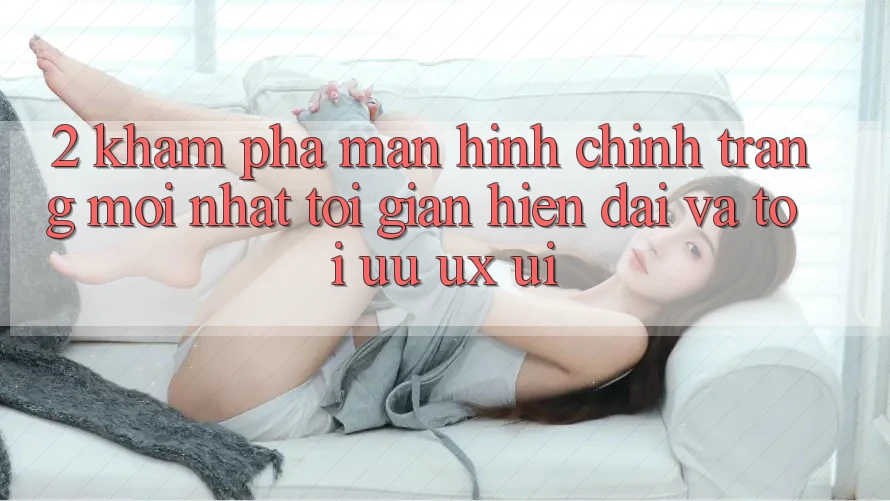 2. Khám Phá Màn hình chính Trang Mới nhất: Tối Giản, Hiện Đại Và Tối Ưu UX/UI