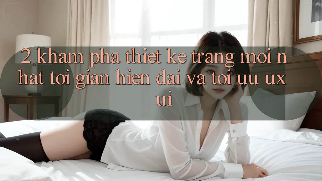 2. Khám Phá Thiết kế Trang Mới nhất: Tối Giản, Hiện Đại Và Tối Ưu UX/UI