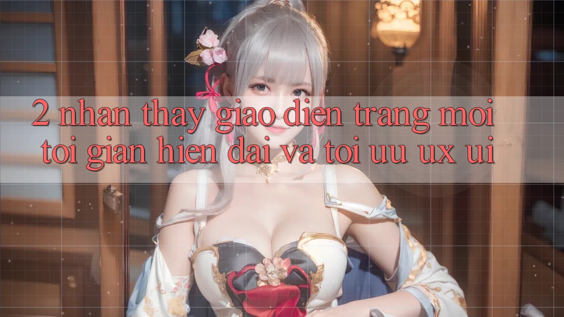 2. Nhận thấy Giao diện Trang Mới: Tối Giản, Hiện Đại Và Tối Ưu UX/UI