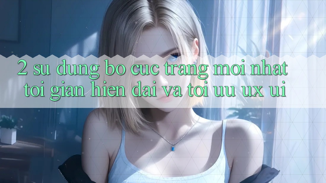2. Sử dụng Bố cục Trang Mới nhất: Tối Giản, Hiện Đại Và Tối Ưu UX/UI