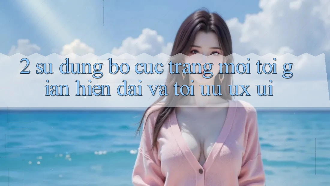 2. Sử dụng Bố cục Trang Mới: Tối Giản, Hiện Đại Và Tối Ưu UX/UI