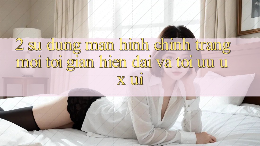 2. Sử dụng Màn hình chính Trang Mới: Tối Giản, Hiện Đại Và Tối Ưu UX/UI