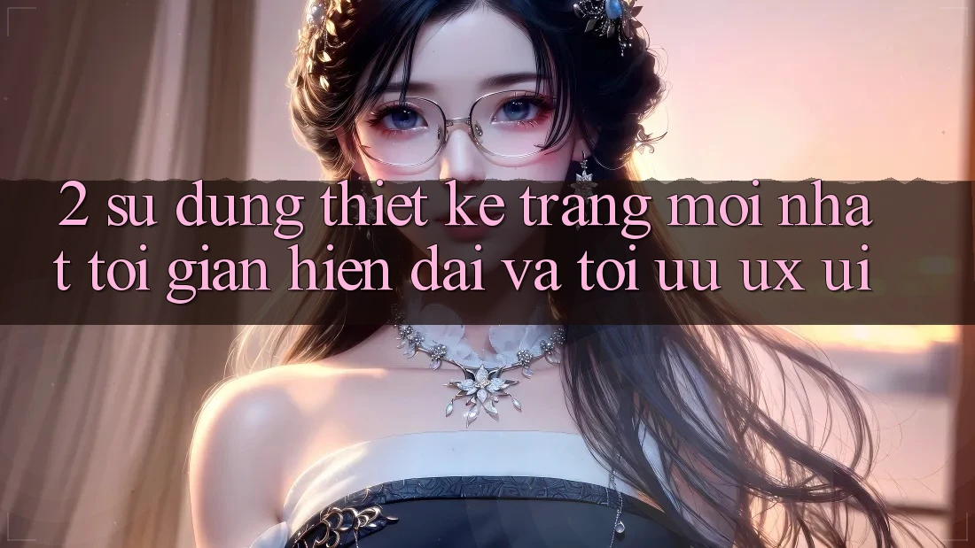 2. Sử dụng Thiết kế Trang Mới nhất: Tối Giản, Hiện Đại Và Tối Ưu UX/UI