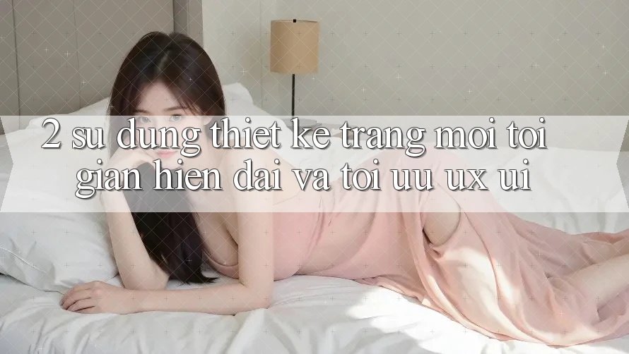 2. Sử dụng Thiết kế Trang Mới: Tối Giản, Hiện Đại Và Tối Ưu UX/UI