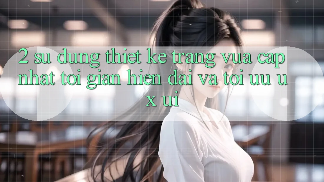 2. Sử dụng Thiết kế Trang Vừa cập nhật: Tối Giản, Hiện Đại Và Tối Ưu UX/UI
