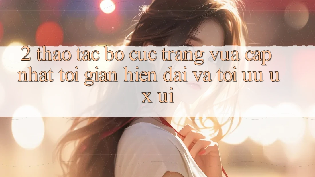 2. Thao tác Bố cục Trang Vừa cập nhật: Tối Giản, Hiện Đại Và Tối Ưu UX/UI