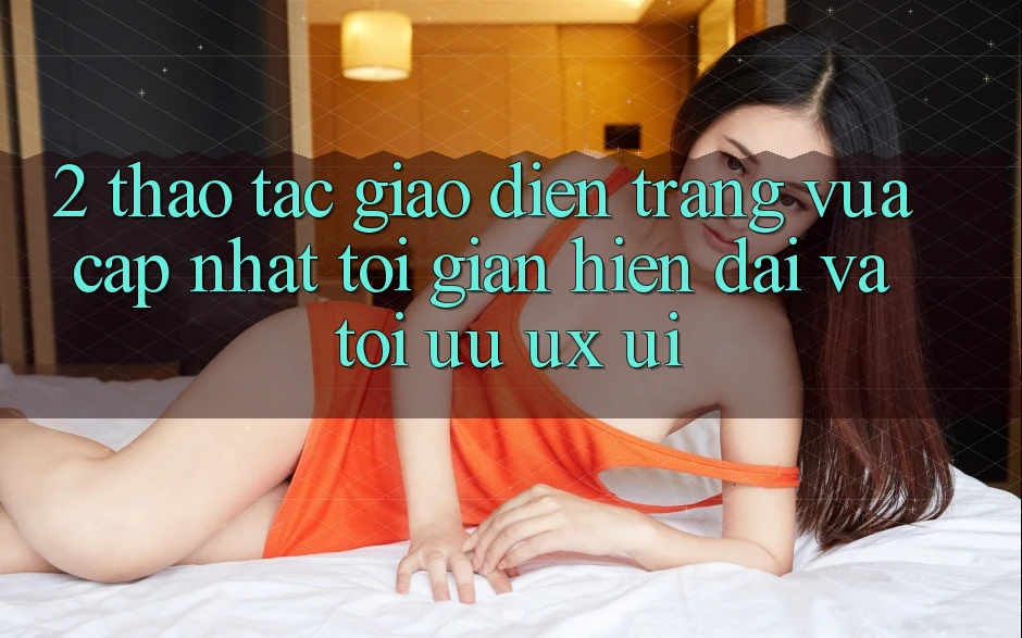2. Thao tác Giao Diện Trang Vừa cập nhật: Tối Giản, Hiện Đại Và Tối Ưu UX/UI