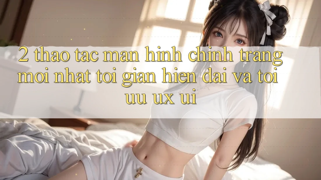 2. Thao tác Màn hình chính Trang Mới nhất: Tối Giản, Hiện Đại Và Tối Ưu UX/UI