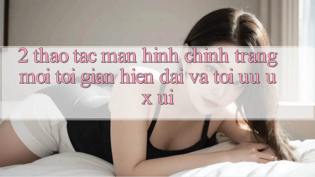 2. Thao tác Màn hình chính Trang Mới: Tối Giản, Hiện Đại Và Tối Ưu UX/UI