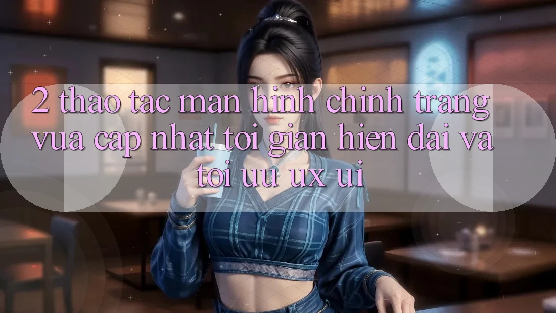 2. Thao tác Màn hình chính Trang Vừa cập nhật: Tối Giản, Hiện Đại Và Tối Ưu UX/UI
