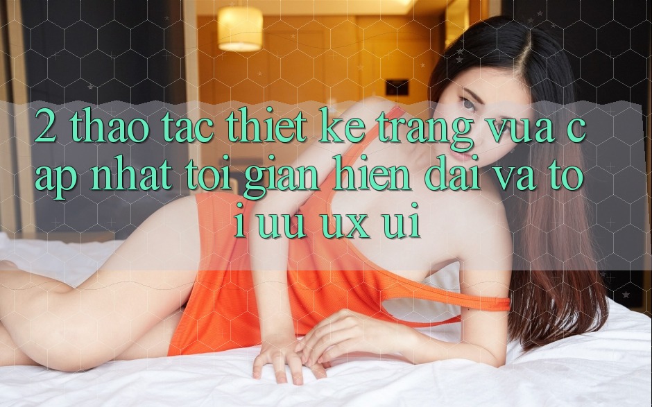 2. Thao tác Thiết kế Trang Vừa cập nhật: Tối Giản, Hiện Đại Và Tối Ưu UX/UI