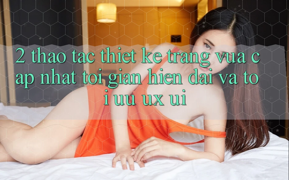 2. Thao tác Thiết kế Trang Vừa cập nhật: Tối Giản, Hiện Đại Và Tối Ưu UX/UI