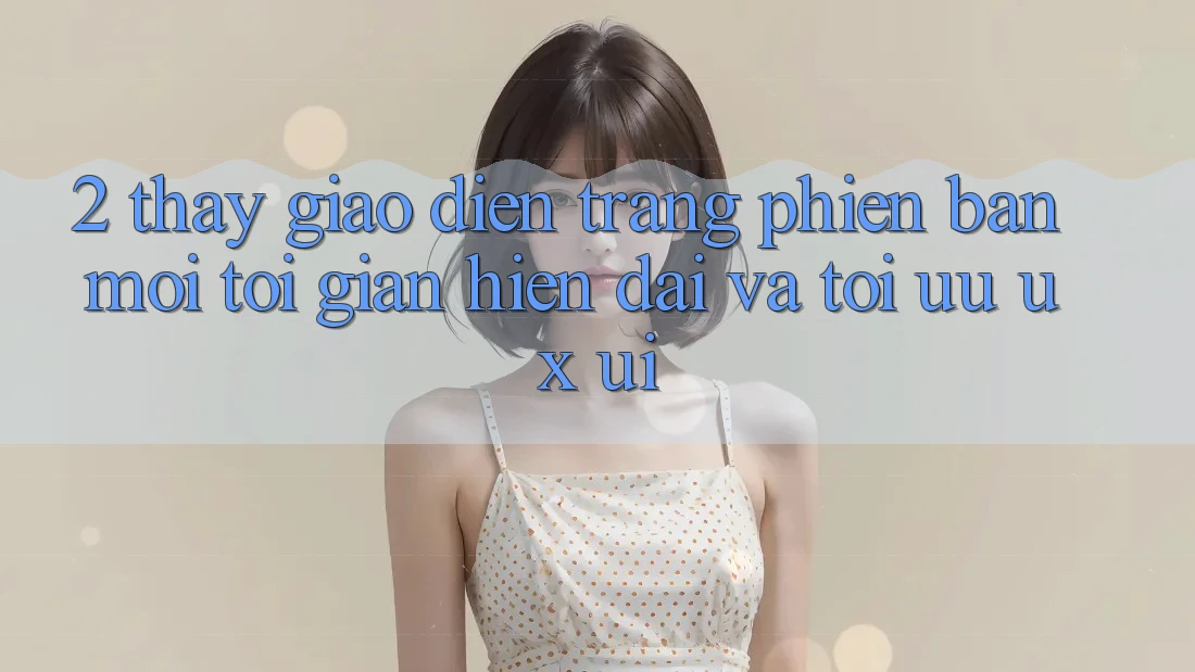 2. Thấy Giao Diện Trang Phiên bản mới: Tối Giản, Hiện Đại Và Tối Ưu UX/UI