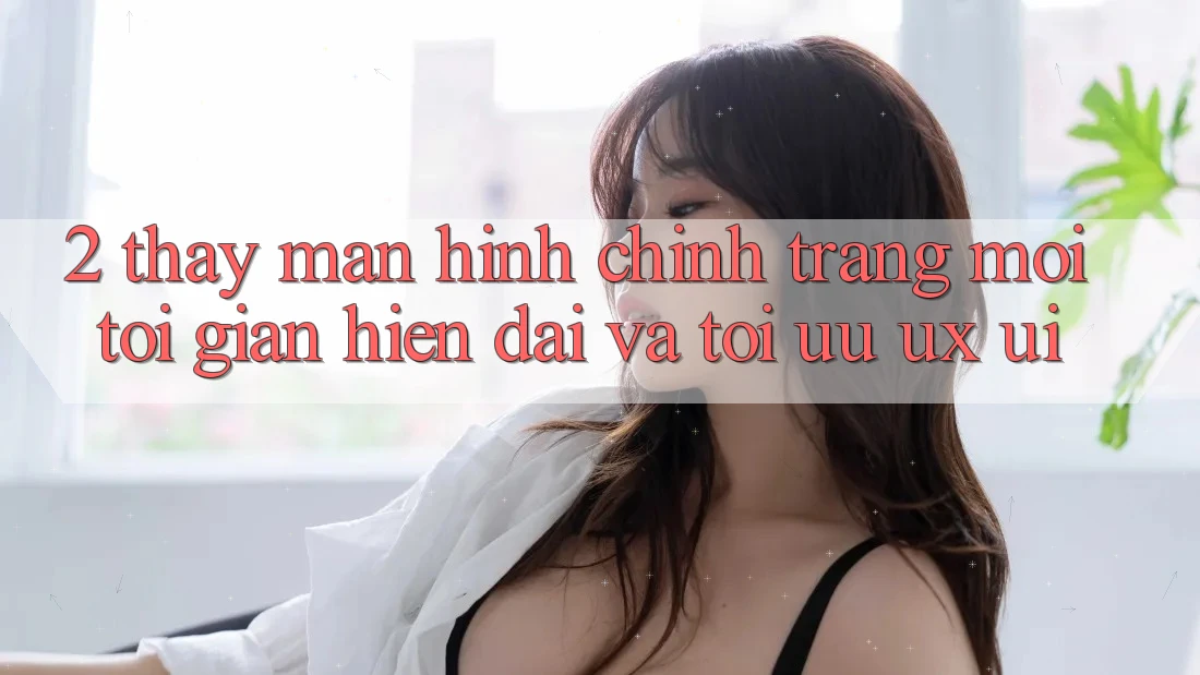 2. Thấy Màn hình chính Trang Mới: Tối Giản, Hiện Đại Và Tối Ưu UX/UI