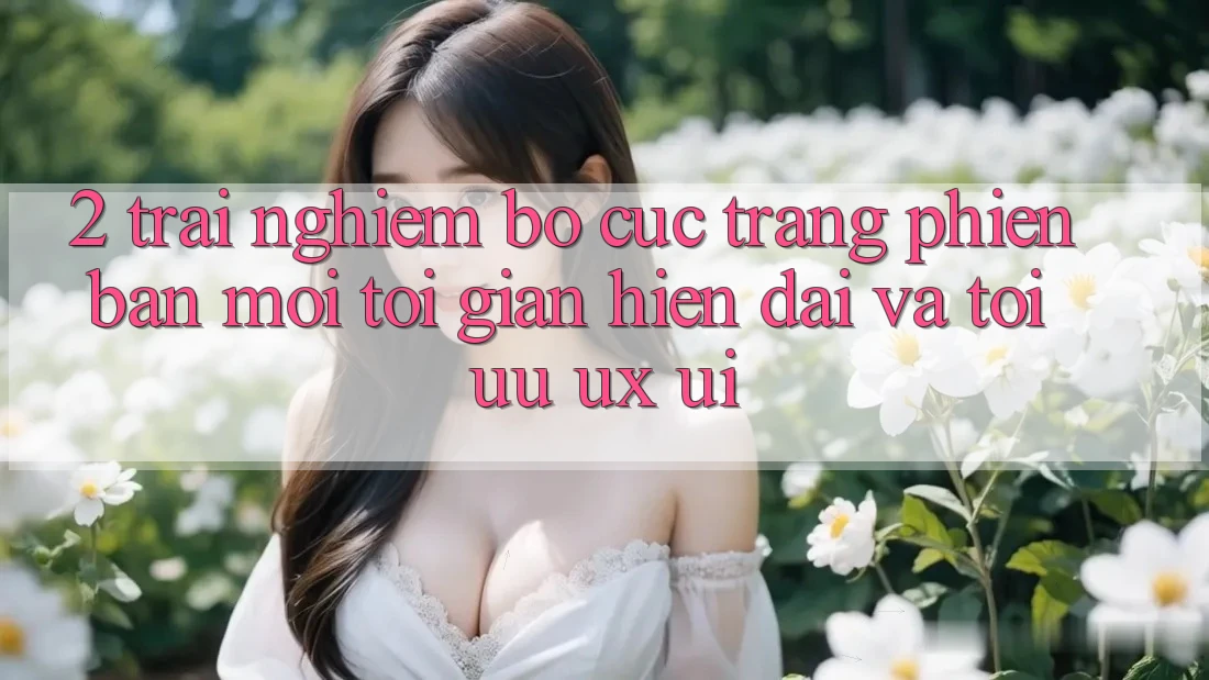 2. Trải nghiệm Bố cục Trang Phiên bản mới: Tối Giản, Hiện Đại Và Tối Ưu UX/UI