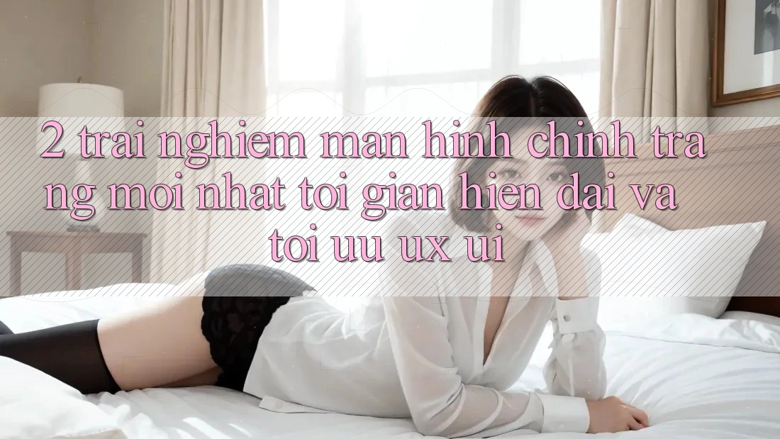 2. Trải nghiệm Màn hình chính Trang Mới nhất: Tối Giản, Hiện Đại Và Tối Ưu UX/UI