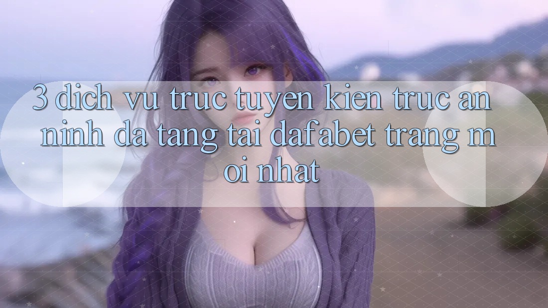 3. Dịch vụ trực tuyến Kiến Trúc An ninh Đa Tầng Tại Dafabet Trang Mới nhất