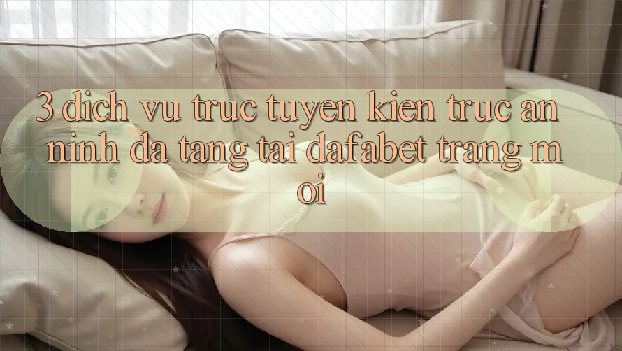 3. Dịch vụ trực tuyến Kiến Trúc An ninh Đa Tầng Tại Dafabet Trang Mới