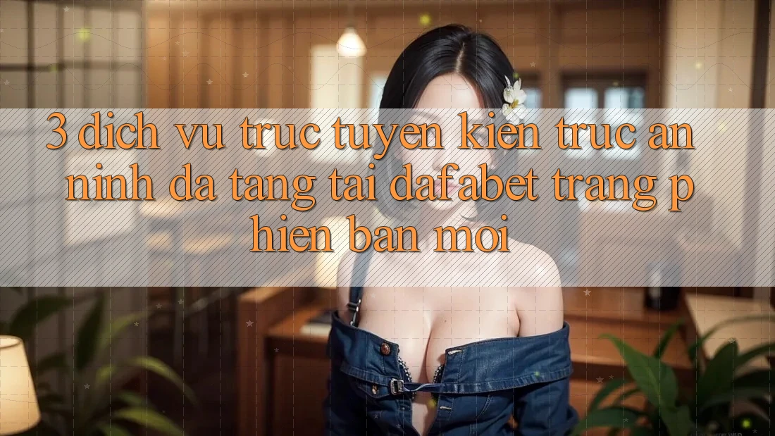 3. Dịch vụ trực tuyến Kiến Trúc An ninh Đa Tầng Tại Dafabet Trang Phiên bản mới