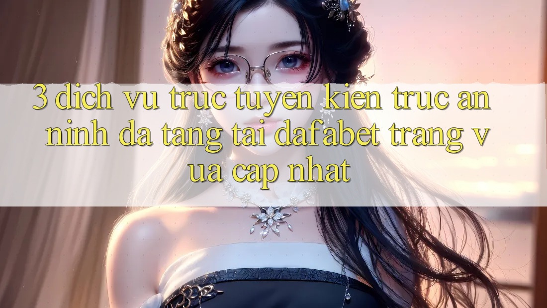3. Dịch vụ trực tuyến Kiến Trúc An ninh Đa Tầng Tại Dafabet Trang Vừa cập nhật