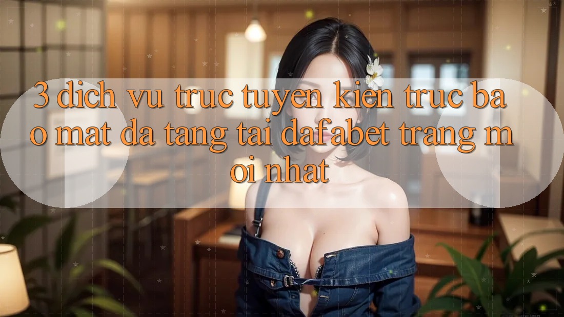 3. Dịch vụ trực tuyến Kiến Trúc Bảo Mật Đa Tầng Tại Dafabet Trang Mới nhất