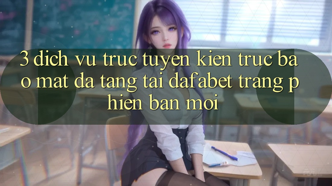 3. Dịch vụ trực tuyến Kiến Trúc Bảo Mật Đa Tầng Tại Dafabet Trang Phiên bản mới