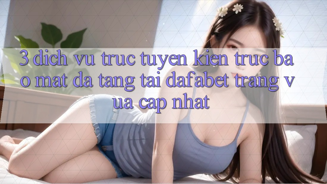 3. Dịch vụ trực tuyến Kiến Trúc Bảo Mật Đa Tầng Tại Dafabet Trang Vừa cập nhật