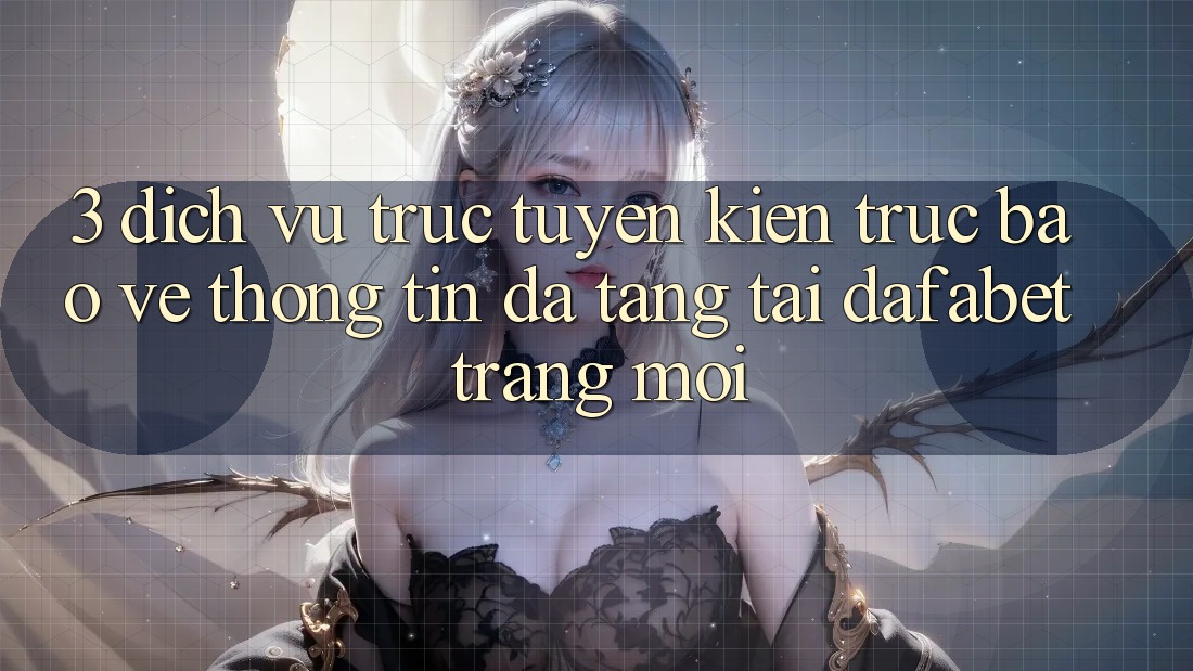3. Dịch vụ trực tuyến Kiến Trúc Bảo vệ thông tin Đa Tầng Tại Dafabet Trang Mới