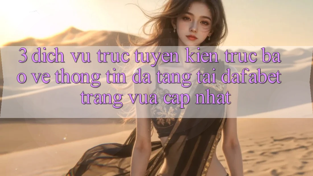 3. Dịch vụ trực tuyến Kiến Trúc Bảo vệ thông tin Đa Tầng Tại Dafabet Trang Vừa cập nhật