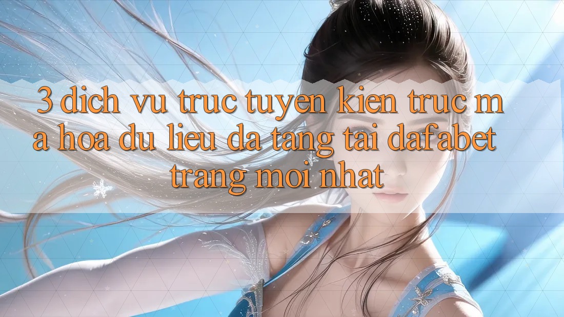 3. Dịch vụ trực tuyến Kiến Trúc Mã hóa dữ liệu Đa Tầng Tại Dafabet Trang Mới nhất