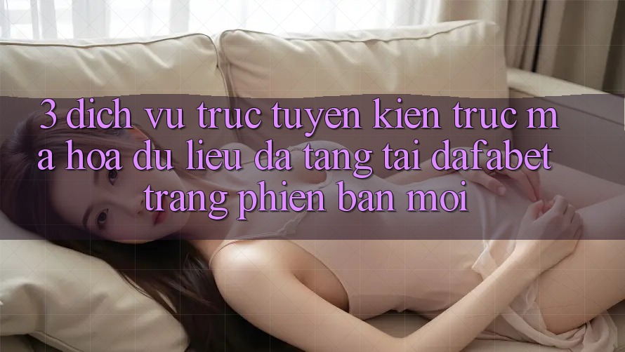 3. Dịch vụ trực tuyến Kiến Trúc Mã hóa dữ liệu Đa Tầng Tại Dafabet Trang Phiên bản mới