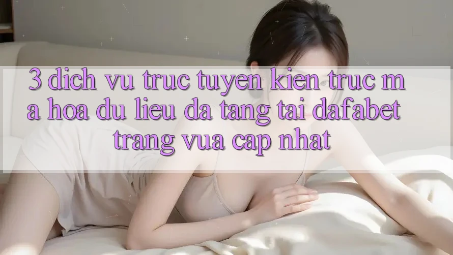 3. Dịch vụ trực tuyến Kiến Trúc Mã hóa dữ liệu Đa Tầng Tại Dafabet Trang Vừa cập nhật