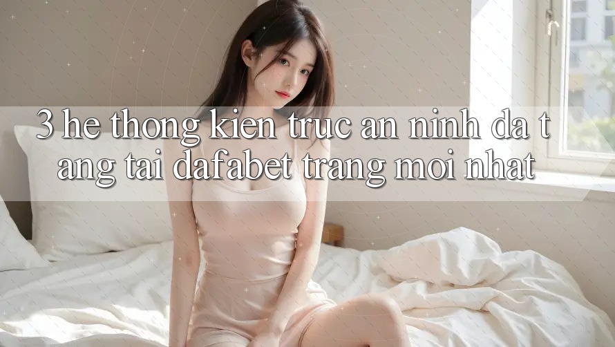 3. Hệ Thống Kiến Trúc An ninh Đa Tầng Tại Dafabet Trang Mới nhất