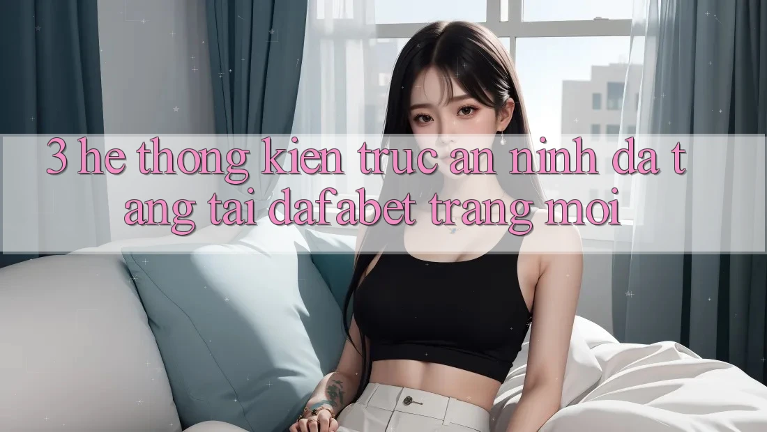 3. Hệ Thống Kiến Trúc An ninh Đa Tầng Tại Dafabet Trang Mới