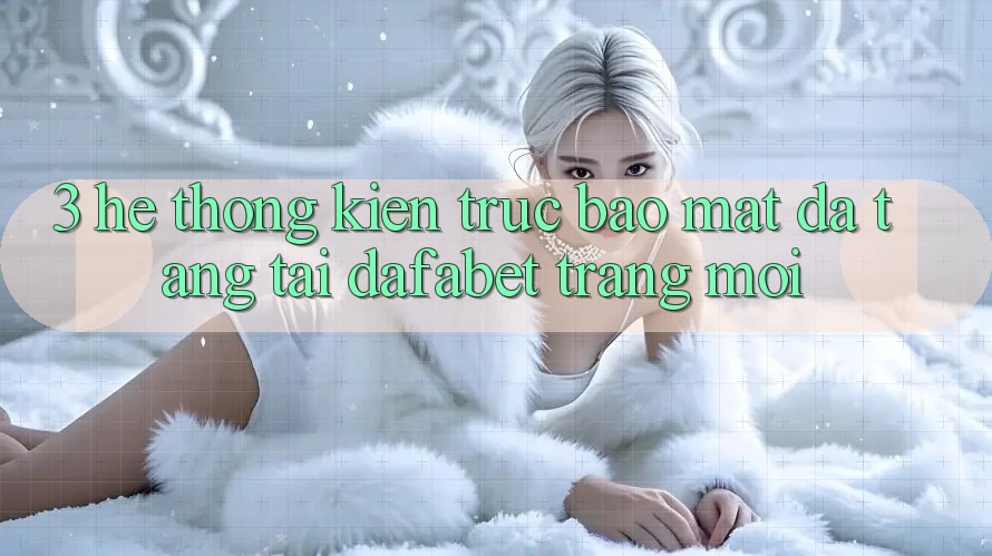 3. Hệ Thống Kiến Trúc Bảo Mật Đa Tầng Tại Dafabet Trang Mới