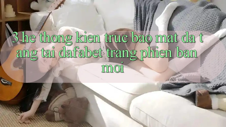 3. Hệ Thống Kiến Trúc Bảo Mật Đa Tầng Tại Dafabet Trang Phiên bản mới