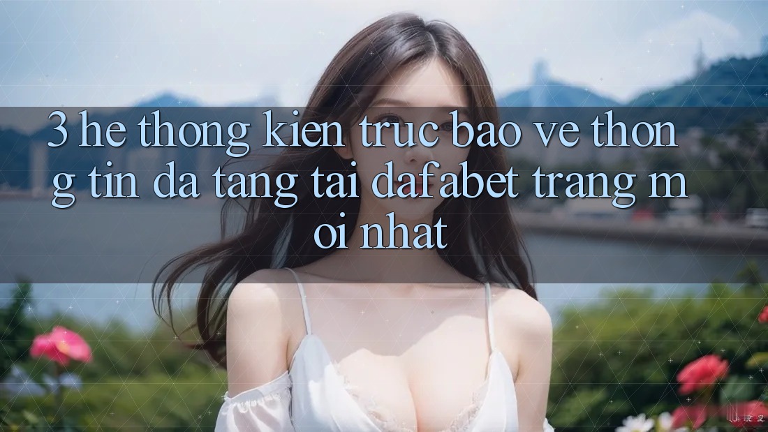 3. Hệ Thống Kiến Trúc Bảo vệ thông tin Đa Tầng Tại Dafabet Trang Mới nhất