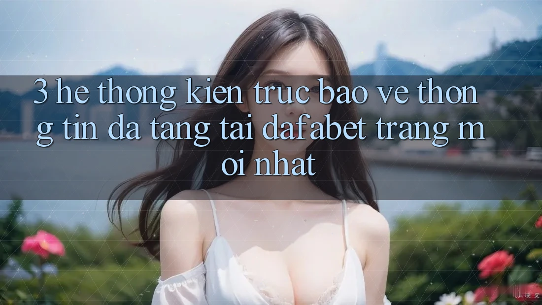 3. Hệ Thống Kiến Trúc Bảo vệ thông tin Đa Tầng Tại Dafabet Trang Mới nhất