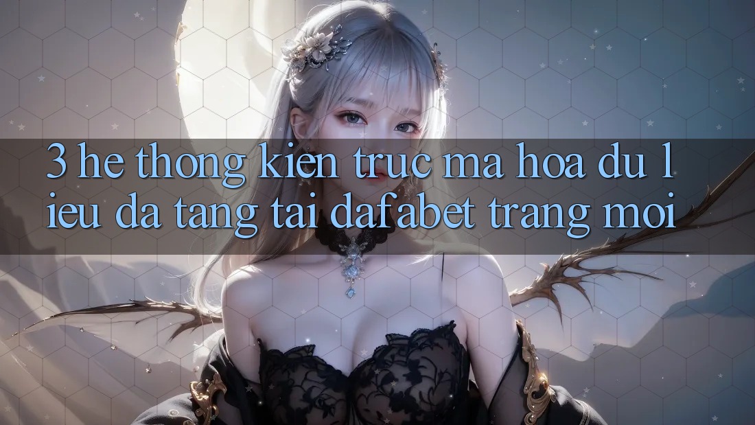 3. Hệ Thống Kiến Trúc Mã hóa dữ liệu Đa Tầng Tại Dafabet Trang Mới