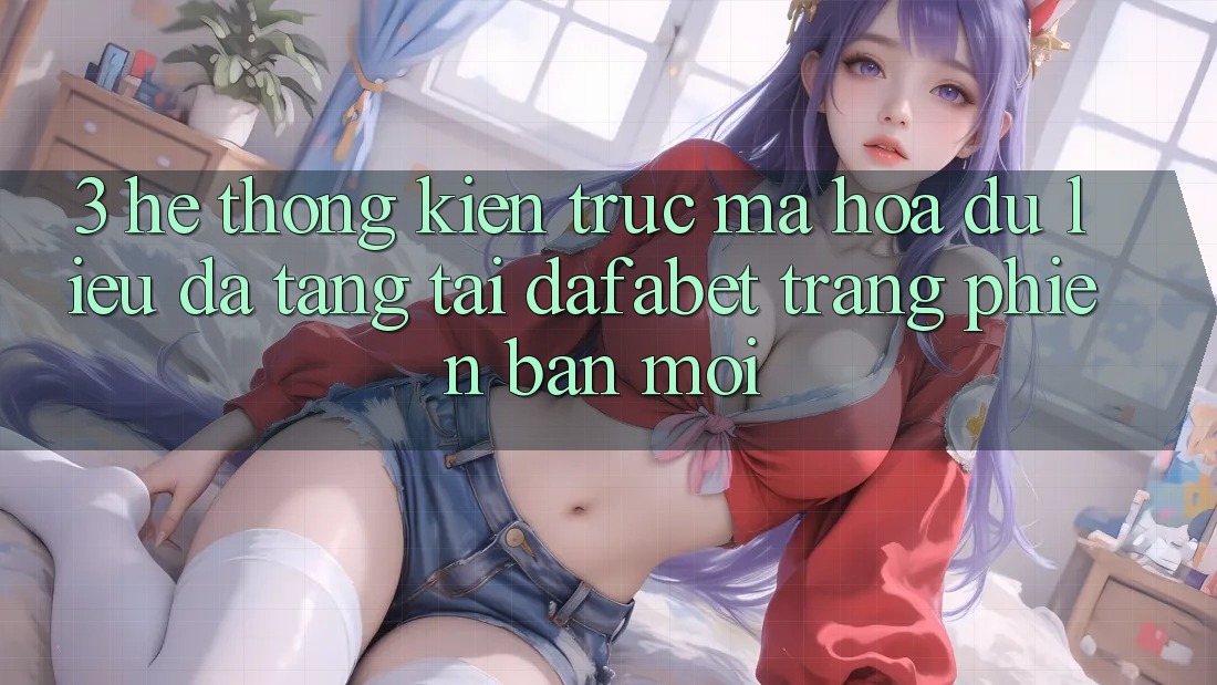 3. Hệ Thống Kiến Trúc Mã hóa dữ liệu Đa Tầng Tại Dafabet Trang Phiên bản mới