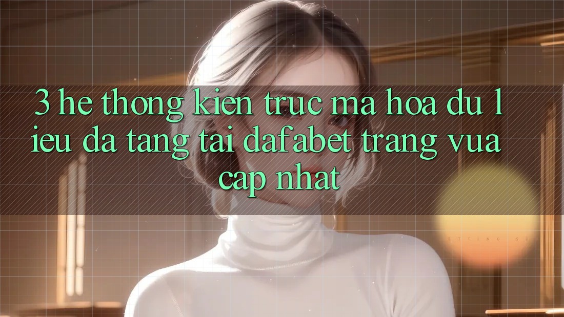 3. Hệ Thống Kiến Trúc Mã hóa dữ liệu Đa Tầng Tại Dafabet Trang Vừa cập nhật
